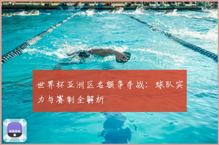 世界杯亚洲区名额争夺战：球队实力与赛制全解析