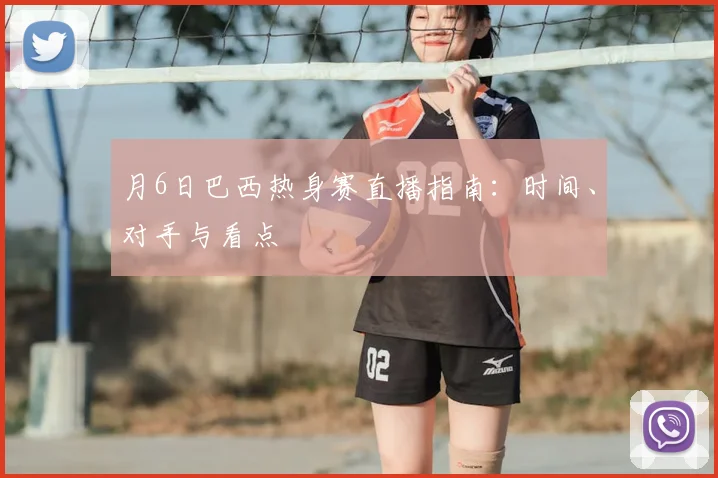 月6日巴西热身赛直播指南:时间、对手与看点