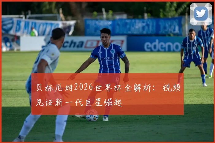 贝林厄姆2026世界杯全解析：视频见证新一代巨星崛起