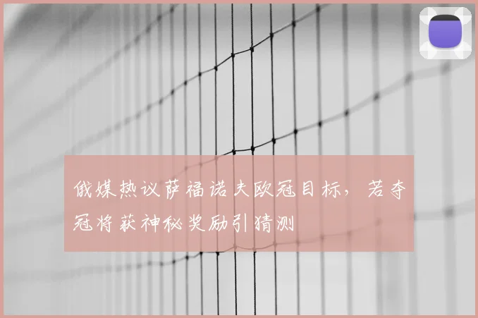 俄媒热议萨福诺夫欧冠目标,若夺冠将获神秘奖励引猜测