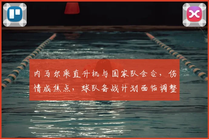 内马尔乘直升机与国家队会合,伤情成焦点,球队备战计划面临调整