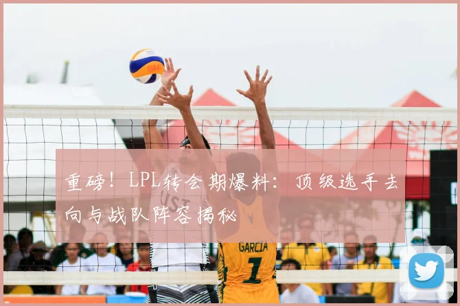重磅！LPL转会期爆料：顶级选手去向与战队阵容揭秘