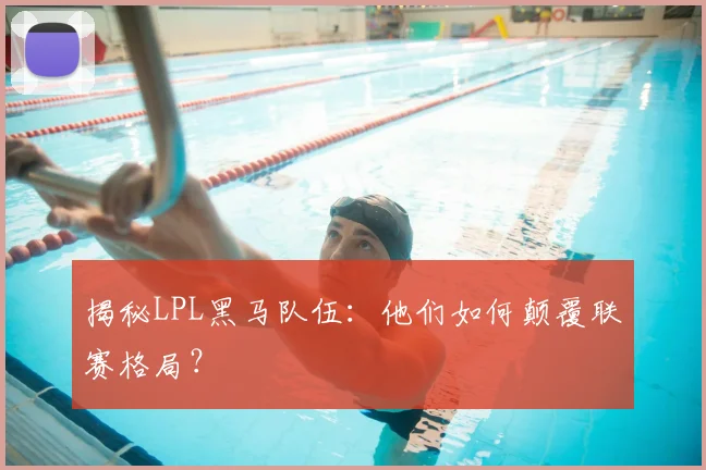 揭秘LPL黑马队伍：他们如何颠覆联赛格局？