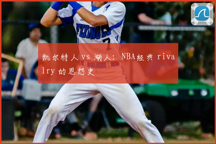 凯尔特人 vs 湖人:NBA经典 rivalry 的恩怨史