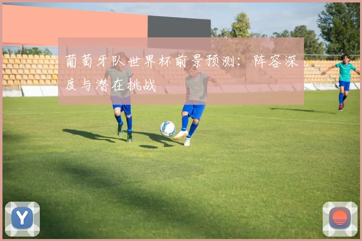葡萄牙队世界杯前景预测：阵容深度与潜在挑战