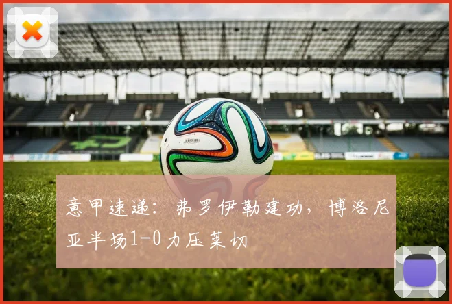意甲速递:弗罗伊勒建功,博洛尼亚半场1-0力压莱切