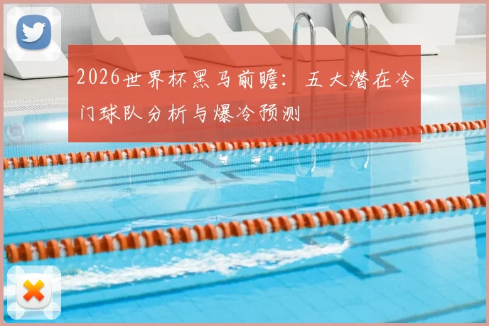 2026世界杯黑马前瞻:五大潜在冷门球队分析与爆冷预测
