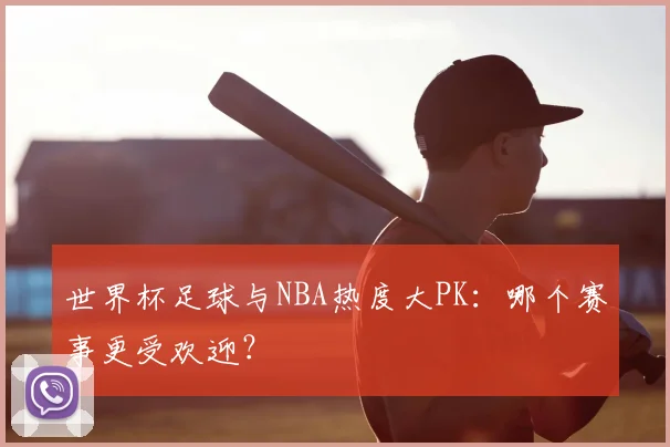 世界杯足球与NBA热度大PK:哪个赛事更受欢迎?