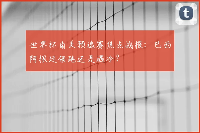 世界杯南美预选赛焦点战报：巴西阿根廷领跑还是遇冷？
