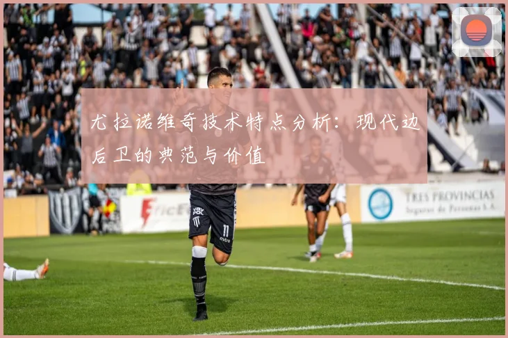 尤拉诺维奇技术特点分析:现代边后卫的典范与价值