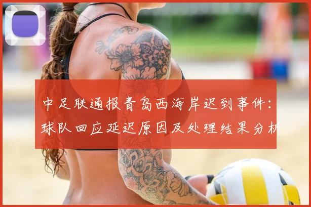 中足联通报青岛西海岸迟到事件:球队回应延迟原因及处理结果分析