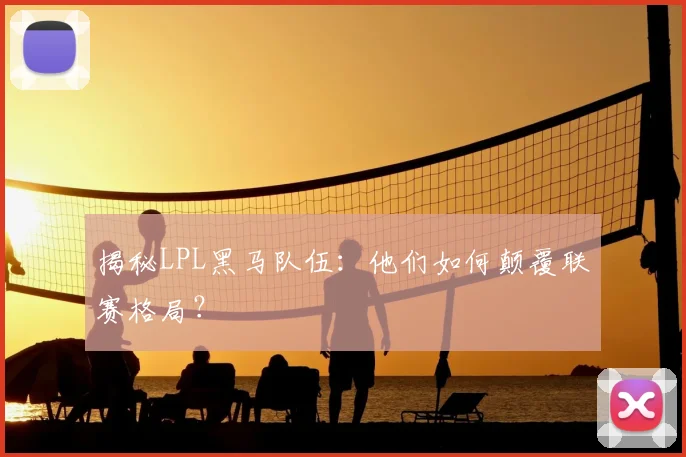 揭秘LPL黑马队伍：他们如何颠覆联赛格局？