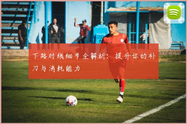 下路对线细节全解析：提升你的补刀与消耗能力