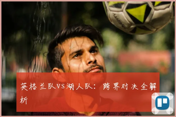 英格兰队vs湖人队:跨界对决全解析