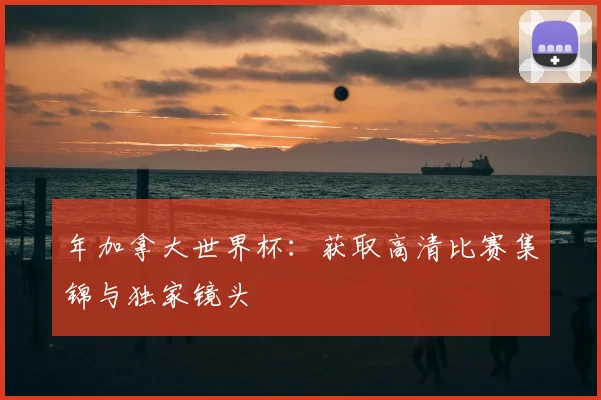年加拿大世界杯：获取高清比赛集锦与独家镜头