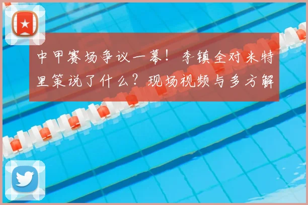 中甲赛场争议一幕!李镇全对米特里策说了什么?现场视频与多方解读
