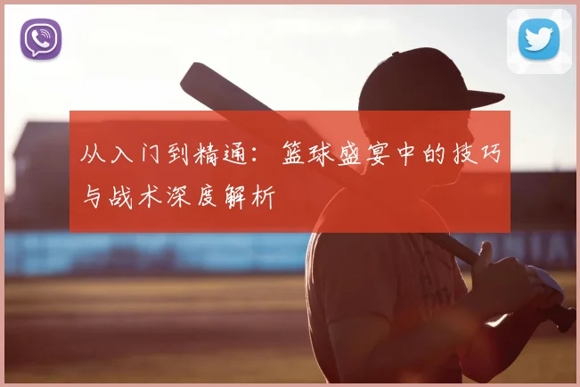 从入门到精通:篮球盛宴中的技巧与战术深度解析