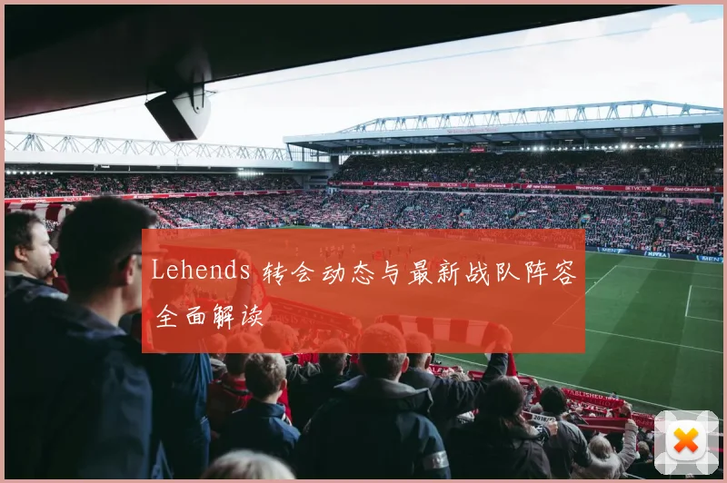 Lehends 转会动态与最新战队阵容全面解读