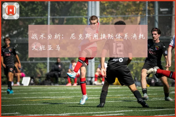 战术分析：尼克斯用换防体系消耗文班亚马