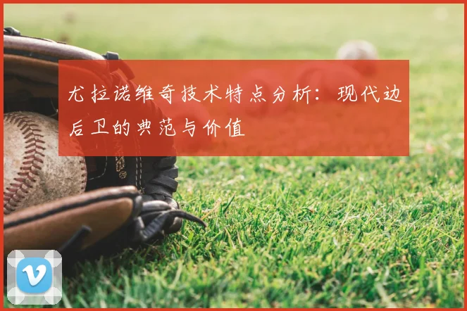 尤拉诺维奇技术特点分析:现代边后卫的典范与价值