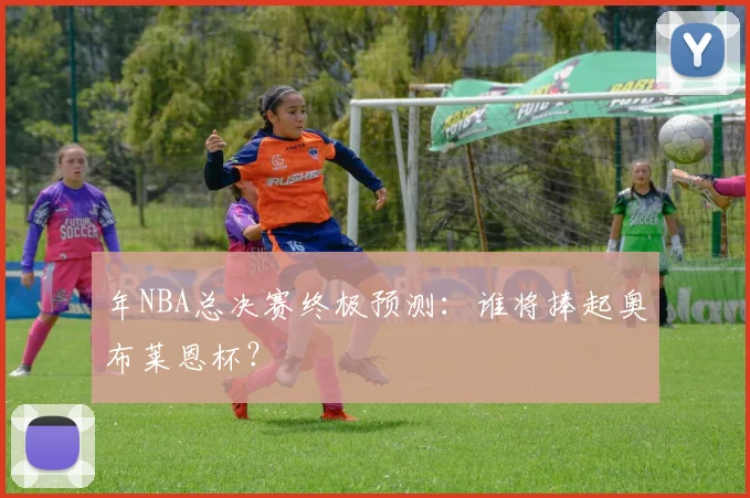 年NBA总决赛终极预测:谁将捧起奥布莱恩杯?