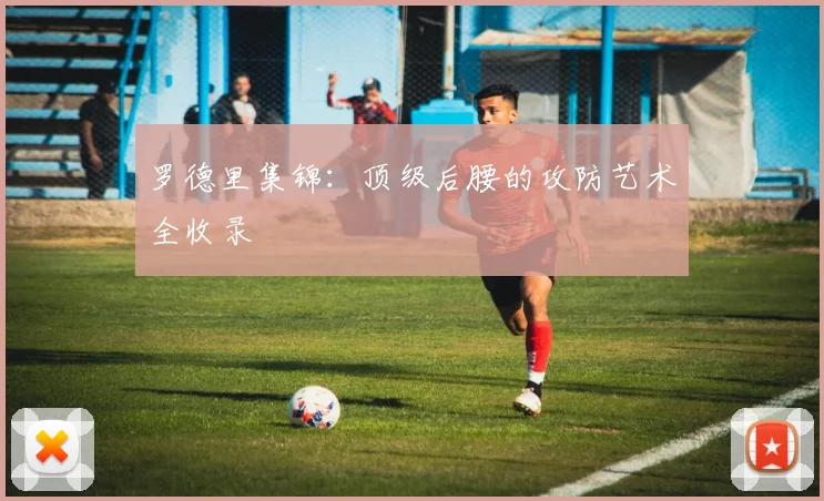 罗德里集锦:顶级后腰的攻防艺术全收录
