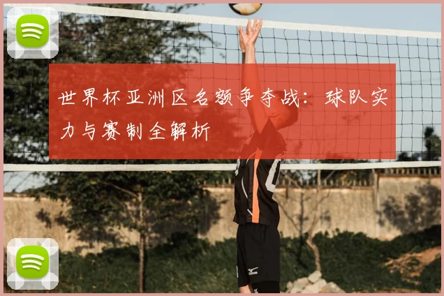 世界杯亚洲区名额争夺战：球队实力与赛制全解析