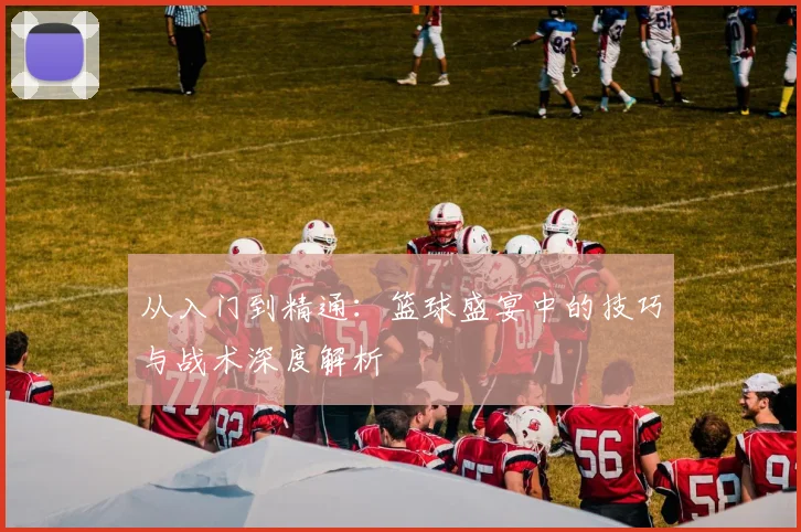从入门到精通:篮球盛宴中的技巧与战术深度解析