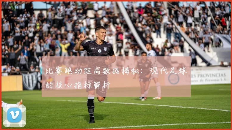 比赛跑动距离数据揭秘:现代足球的核心指标解析