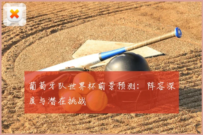 葡萄牙队世界杯前景预测：阵容深度与潜在挑战