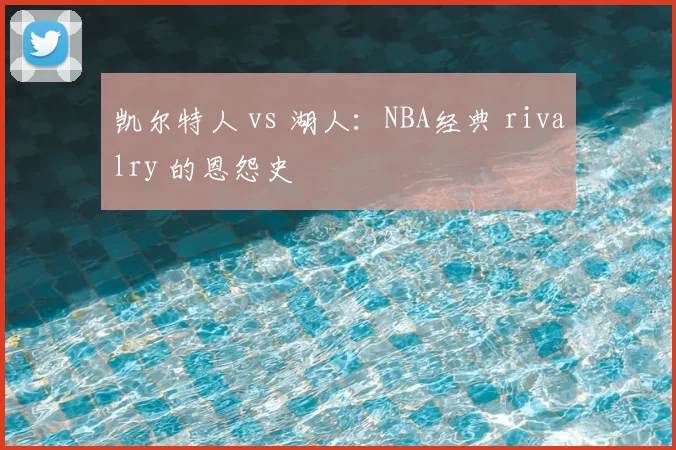 凯尔特人 vs 湖人:NBA经典 rivalry 的恩怨史