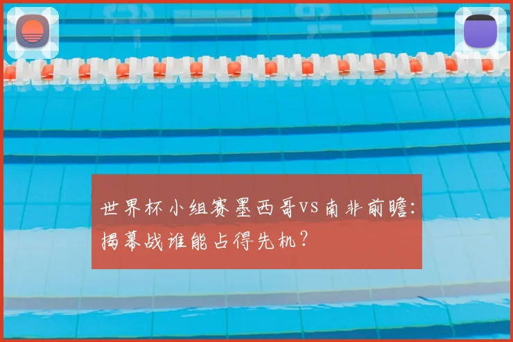 世界杯小组赛墨西哥vs南非前瞻：揭幕战谁能占得先机？
