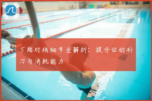 下路对线细节全解析：提升你的补刀与消耗能力
